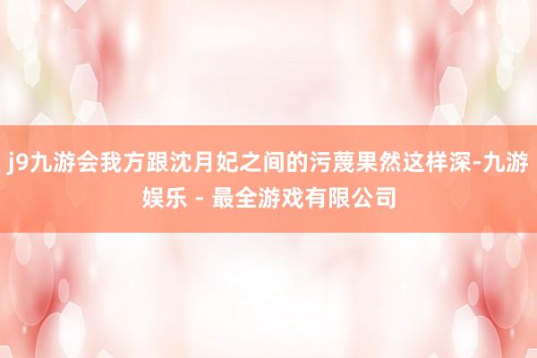 j9九游会我方跟沈月妃之间的污蔑果然这样深-九游娱乐 - 最全游戏有限公司
