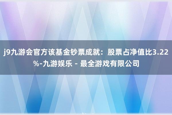 j9九游会官方该基金钞票成就:股票占净值比3.22%-九游娱乐 - 最全游戏有限公司