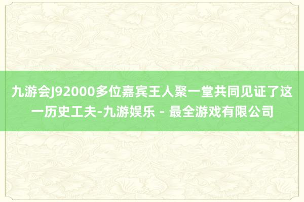 九游会J92000多位嘉宾王人聚一堂共同见证了这一历史工夫-九游娱乐 - 最全游戏有限公司