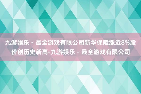 九游娱乐 - 最全游戏有限公司新华保障涨近8%股价创历史新高-九游娱乐 - 最全游戏有限公司