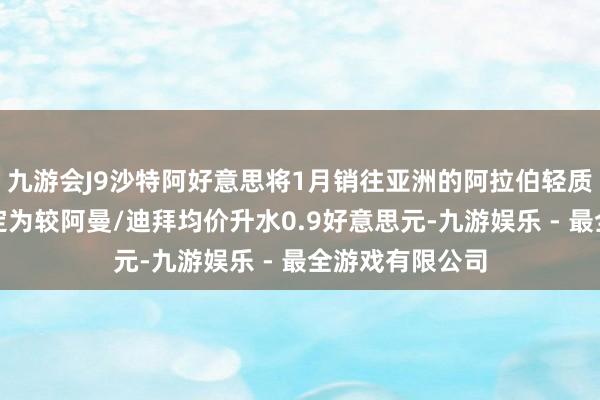 九游会J9沙特阿好意思将1月销往亚洲的阿拉伯轻质原油官方售价定为较阿曼/迪拜均价升水0.9好意思元-九游娱乐 - 最全游戏有限公司