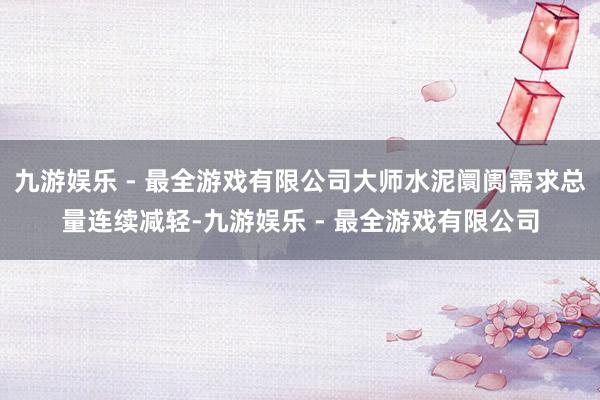 九游娱乐 - 最全游戏有限公司大师水泥阛阓需求总量连续减轻-九游娱乐 - 最全游戏有限公司