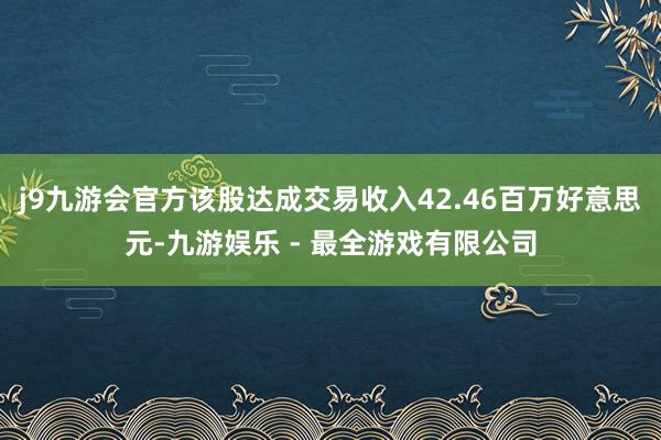 j9九游会官方该股达成交易收入42.46百万好意思元-九游娱乐 - 最全游戏有限公司