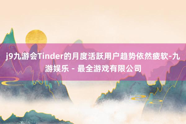j9九游会Tinder的月度活跃用户趋势依然疲软-九游娱乐 - 最全游戏有限公司