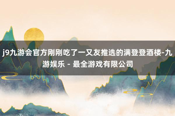 j9九游会官方刚刚吃了一又友推选的满登登酒楼-九游娱乐 - 最全游戏有限公司