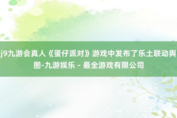 j9九游会真人《蛋仔派对》游戏中发布了乐土联动舆图-九游娱乐 - 最全游戏有限公司