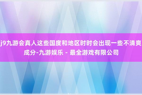 j9九游会真人这些国度和地区时时会出现一些不清爽成分-九游娱乐 - 最全游戏有限公司