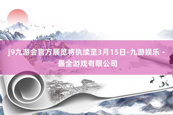 j9九游会官方展览将执续至3月15日-九游娱乐 - 最全游戏有限公司