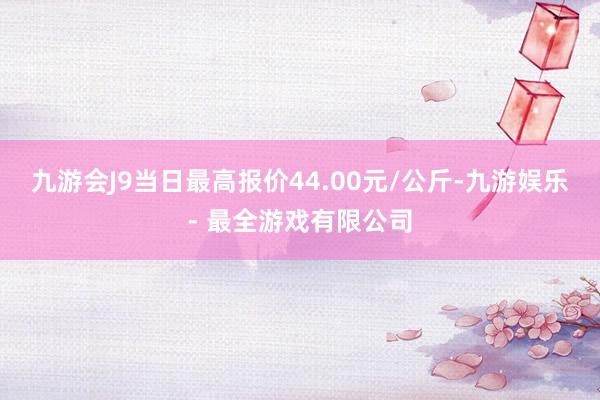 九游会J9当日最高报价44.00元/公斤-九游娱乐 - 最全游戏有限公司