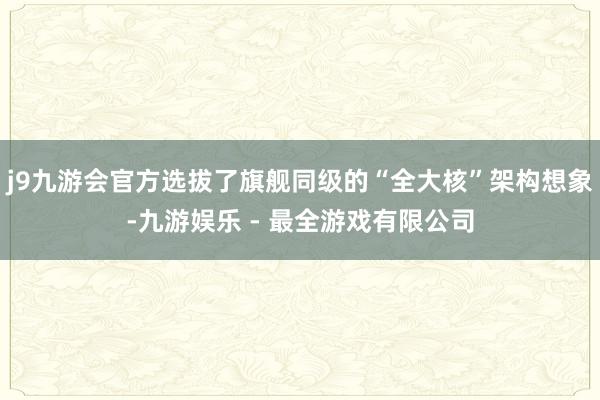 j9九游会官方选拔了旗舰同级的“全大核”架构想象-九游娱乐 - 最全游戏有限公司