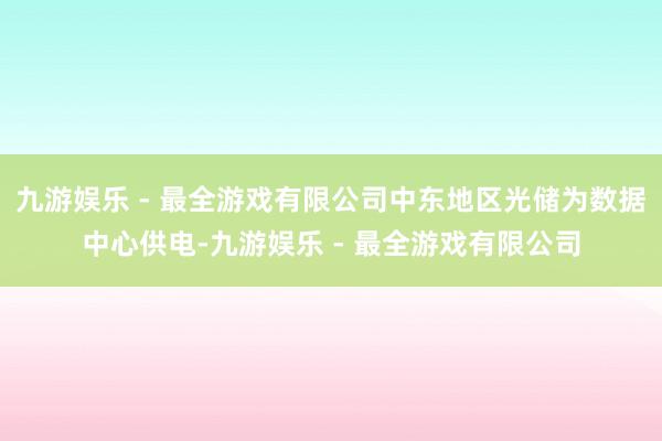九游娱乐 - 最全游戏有限公司中东地区光储为数据中心供电-九游娱乐 - 最全游戏有限公司