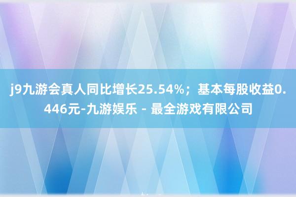j9九游会真人同比增长25.54%；基本每股收益0.446元-九游娱乐 - 最全游戏有限公司