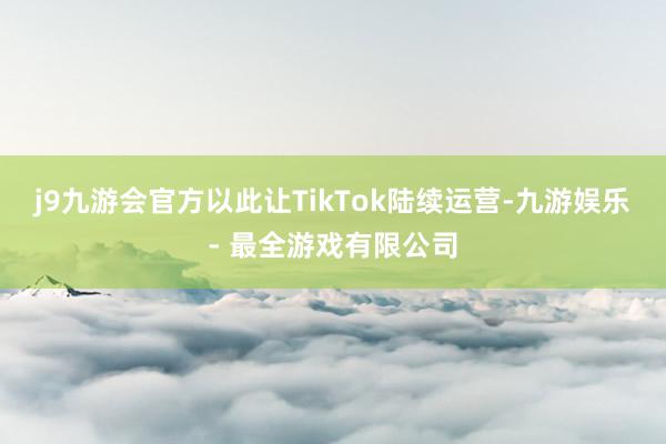 j9九游会官方以此让TikTok陆续运营-九游娱乐 - 最全游戏有限公司