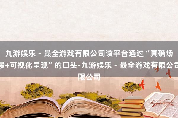 九游娱乐 - 最全游戏有限公司该平台通过“真确场景+可视化呈现”的口头-九游娱乐 - 最全游戏有限公司