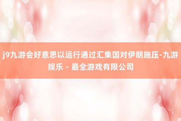 j9九游会好意思以运行通过汇集国对伊朗施压-九游娱乐 - 最全游戏有限公司