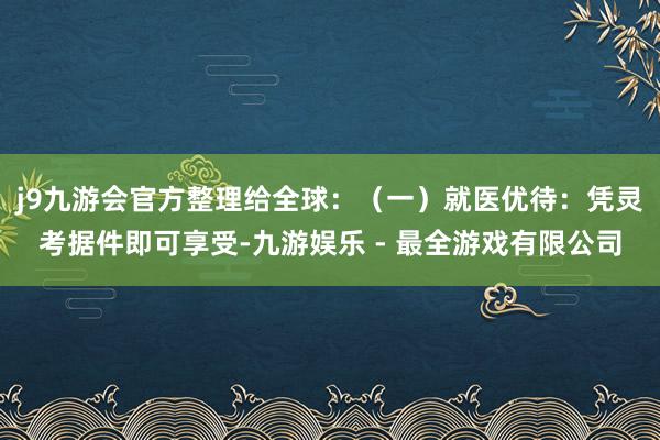 j9九游会官方整理给全球:(一)就医优待:凭灵考据件即可享受-九游娱乐 - 最全游戏有限公司