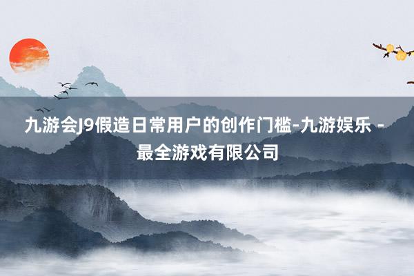 九游会J9假造日常用户的创作门槛-九游娱乐 - 最全游戏有限公司