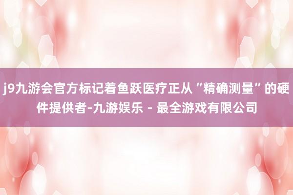 j9九游会官方标记着鱼跃医疗正从“精确测量”的硬件提供者-九游娱乐 - 最全游戏有限公司