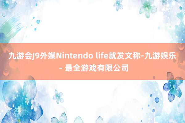 九游会J9外媒Nintendo life就发文称-九游娱乐 - 最全游戏有限公司