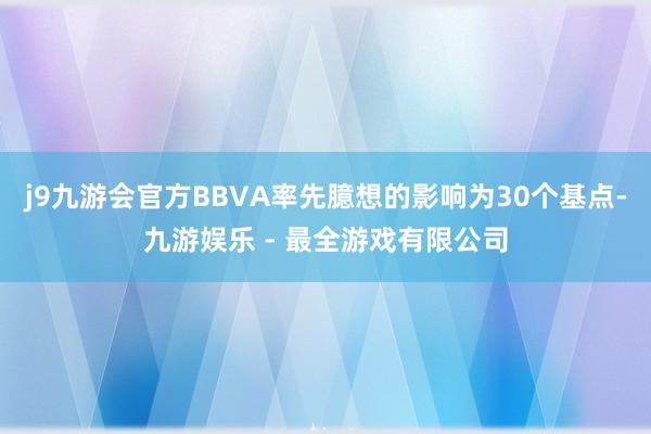 j9九游会官方BBVA率先臆想的影响为30个基点-九游娱乐 - 最全游戏有限公司