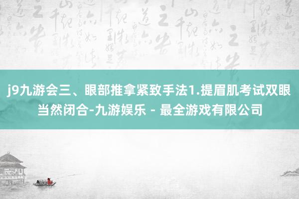 j9九游会三、眼部推拿紧致手法1.提眉肌考试双眼当然闭合-九游娱乐 - 最全游戏有限公司