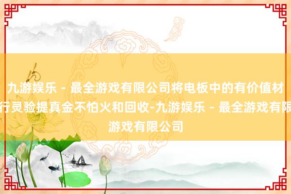 九游娱乐 - 最全游戏有限公司将电板中的有价值材料进行灵验提真金不怕火和回收-九游娱乐 - 最全游戏有限公司