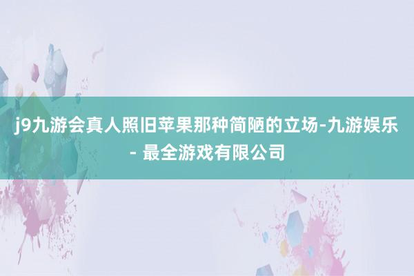 j9九游会真人照旧苹果那种简陋的立场-九游娱乐 - 最全游戏有限公司