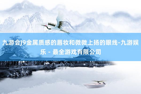 九游会J9金属质感的唇妆和微微上扬的眼线-九游娱乐 - 最全游戏有限公司