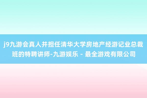 j9九游会真人并担任清华大学房地产经游记业总裁班的特聘讲师-九游娱乐 - 最全游戏有限公司
