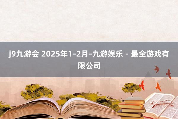 j9九游会 2025年1-2月-九游娱乐 - 最全游戏有限公司