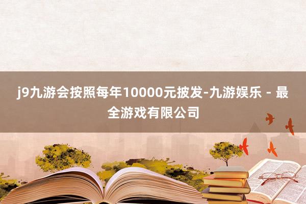 j9九游会按照每年10000元披发-九游娱乐 - 最全游戏有限公司