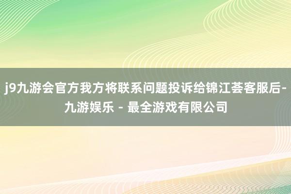 j9九游会官方我方将联系问题投诉给锦江荟客服后-九游娱乐 - 最全游戏有限公司