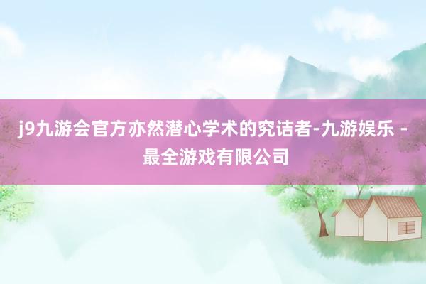 j9九游会官方亦然潜心学术的究诘者-九游娱乐 - 最全游戏有限公司