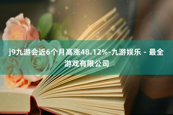 j9九游会近6个月高涨48.12%-九游娱乐 - 最全游戏有限公司