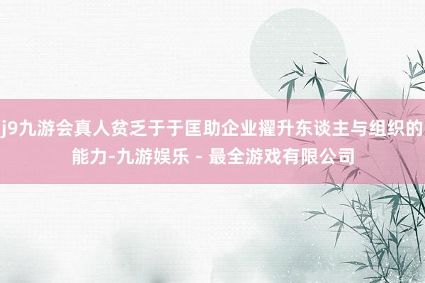 j9九游会真人贫乏于于匡助企业擢升东谈主与组织的能力-九游娱乐 - 最全游戏有限公司