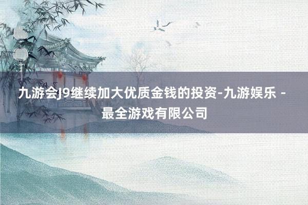 九游会J9继续加大优质金钱的投资-九游娱乐 - 最全游戏有限公司