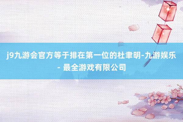 j9九游会官方等于排在第一位的杜聿明-九游娱乐 - 最全游戏有限公司