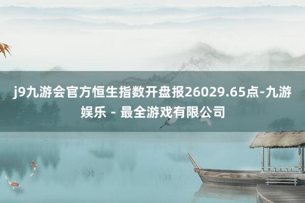 j9九游会官方恒生指数开盘报26029.65点-九游娱乐 - 最全游戏有限公司