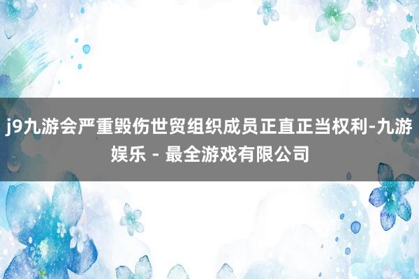 j9九游会严重毁伤世贸组织成员正直正当权利-九游娱乐 - 最全游戏有限公司