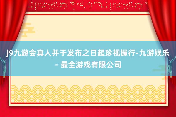 j9九游会真人并于发布之日起珍视握行-九游娱乐 - 最全游戏有限公司