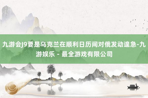 九游会J9要是乌克兰在顺利日历间对俄发动遑急-九游娱乐 - 最全游戏有限公司