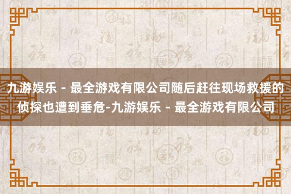九游娱乐 - 最全游戏有限公司随后赶往现场救援的侦探也遭到垂危-九游娱乐 - 最全游戏有限公司