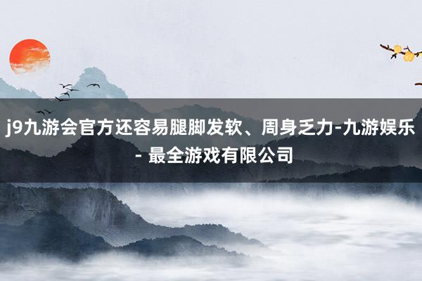 j9九游会官方还容易腿脚发软、周身乏力-九游娱乐 - 最全游戏有限公司