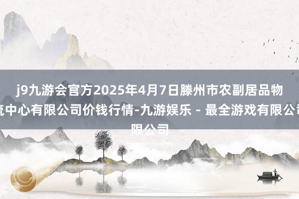 j9九游会官方2025年4月7日滕州市农副居品物流中心有限公司价钱行情-九游娱乐 - 最全游戏有限公司