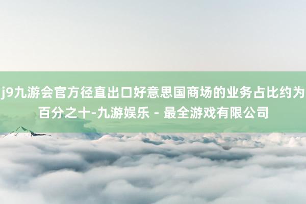 j9九游会官方径直出口好意思国商场的业务占比约为百分之十-九游娱乐 - 最全游戏有限公司