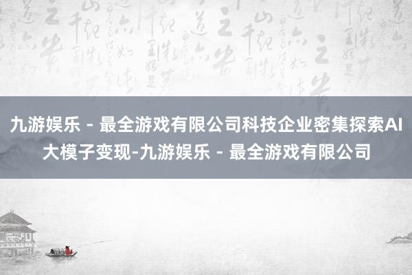 九游娱乐 - 最全游戏有限公司科技企业密集探索AI大模子变现-九游娱乐 - 最全游戏有限公司