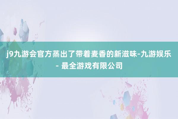 j9九游会官方蒸出了带着麦香的新滋味-九游娱乐 - 最全游戏有限公司