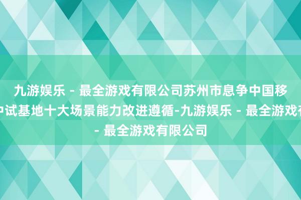 九游娱乐 - 最全游戏有限公司苏州市息争中国移动发布中试基地十大场景能力改进遵循-九游娱乐 - 最全游戏有限公司