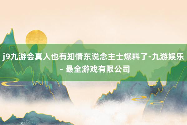 j9九游会真人也有知情东说念主士爆料了-九游娱乐 - 最全游戏有限公司