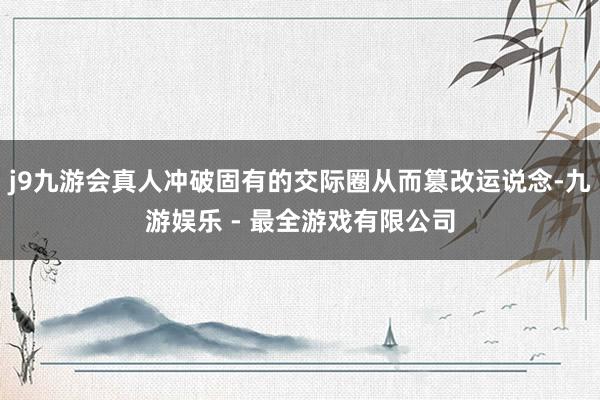j9九游会真人冲破固有的交际圈从而篡改运说念-九游娱乐 - 最全游戏有限公司